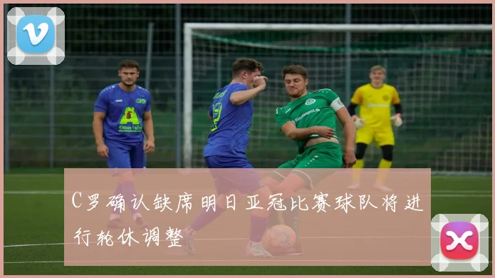 C罗确认缺席明日亚冠比赛球队将进行轮休调整