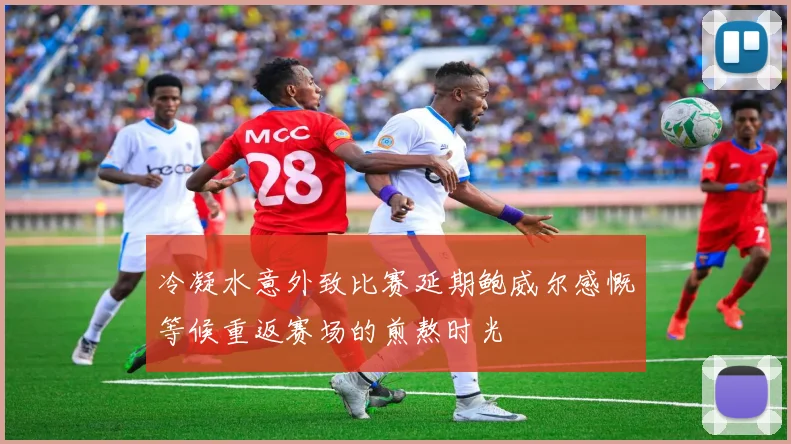 冷凝水意外致比赛延期鲍威尔感慨等候重返赛场的煎熬时光