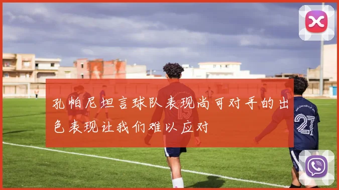孔帕尼坦言球队表现尚可对手的出色表现让我们难以应对