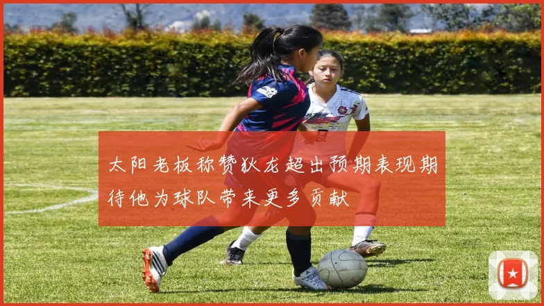 太阳老板称赞狄龙超出预期表现期待他为球队带来更多贡献