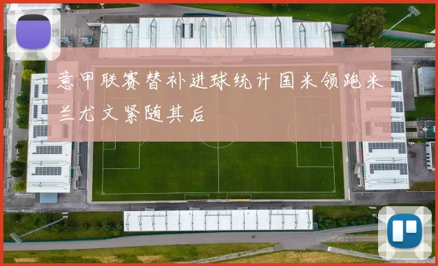 意甲联赛替补进球统计国米领跑米兰尤文紧随其后