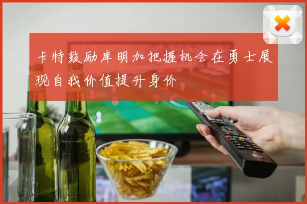 卡特鼓励库明加把握机会在勇士展现自我价值提升身价