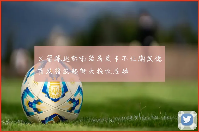 火箭球迷怒吼若乌度卡不让谢泼德首发将发起街头抗议活动