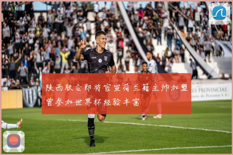 陕西联合即将官宣荷兰籍主帅加盟曾参加世界杯经验丰富
