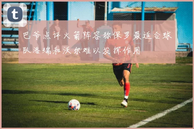 巴爷点评火箭阵容称保罗最适合球队洛瑞和沃尔难以发挥作用