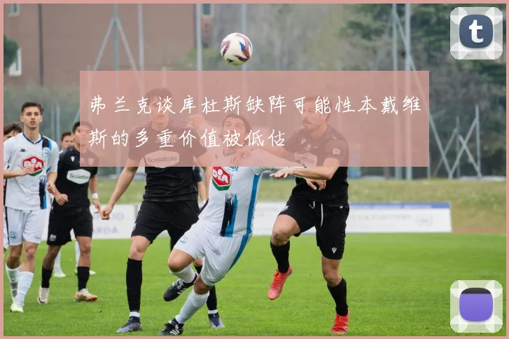 弗兰克谈库杜斯缺阵可能性本戴维斯的多重价值被低估