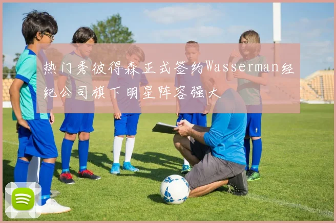 热门秀彼得森正式签约Wasserman经纪公司旗下明星阵容强大