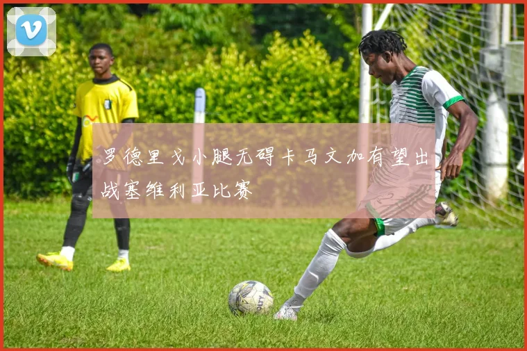 罗德里戈小腿无碍卡马文加有望出战塞维利亚比赛