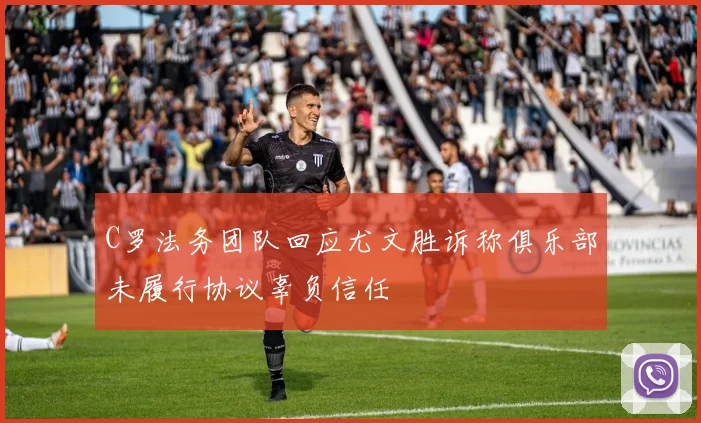 C罗法务团队回应尤文胜诉称俱乐部未履行协议辜负信任