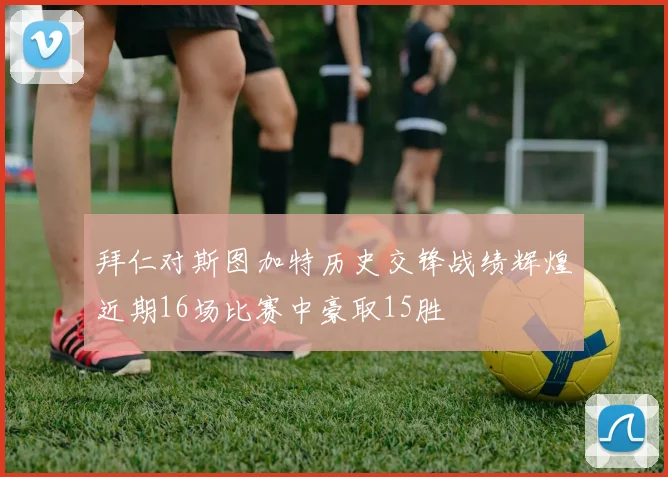 拜仁对斯图加特历史交锋战绩辉煌近期16场比赛中豪取15胜