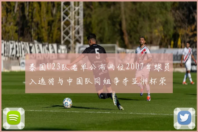 泰国U23队名单公布两位2007年球员入选将与中国队同组争夺亚洲杯荣誉