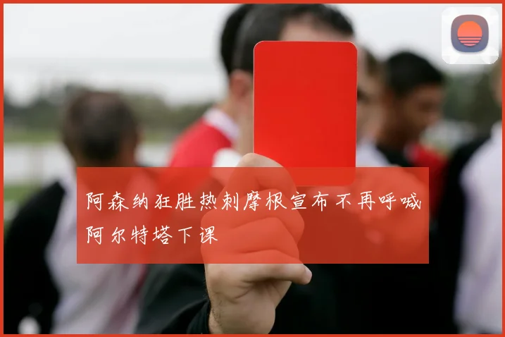 阿森纳狂胜热刺摩根宣布不再呼喊阿尔特塔下课