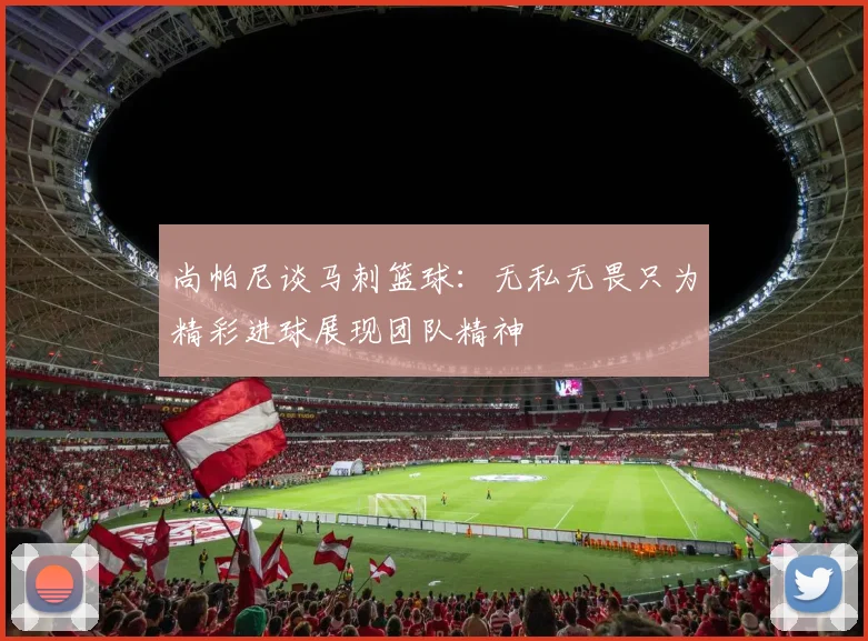 尚帕尼谈马刺篮球：无私无畏只为精彩进球展现团队精神