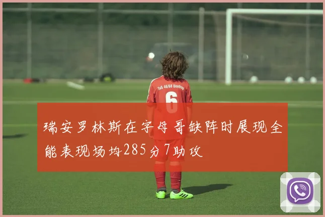 瑞安罗林斯在字母哥缺阵时展现全能表现场均285分7助攻