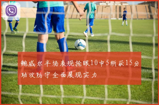 鲍威尔半场表现抢眼10中5斩获15分助攻防守全面展现实力