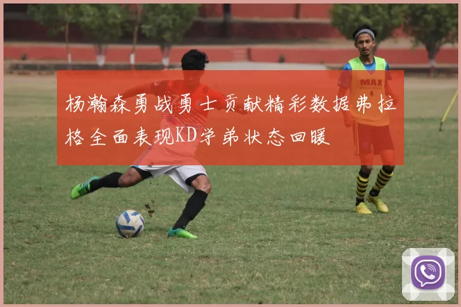 杨瀚森勇战勇士贡献精彩数据弗拉格全面表现KD学弟状态回暖