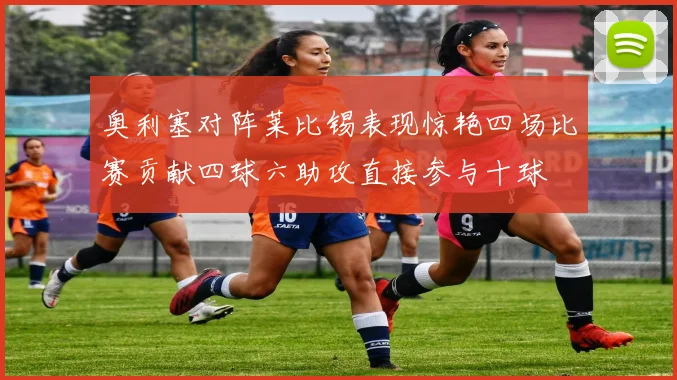 奥利塞对阵莱比锡表现惊艳四场比赛贡献四球六助攻直接参与十球