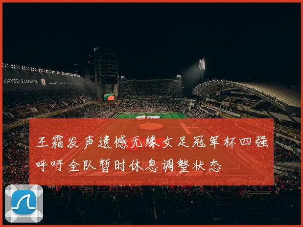 王霜发声遗憾无缘女足冠军杯四强呼吁全队暂时休息调整状态
