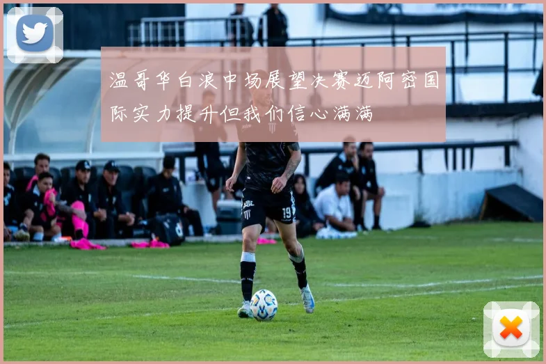 温哥华白浪中场展望决赛迈阿密国际实力提升但我们信心满满