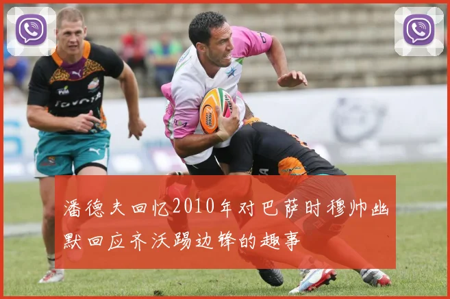 潘德夫回忆2010年对巴萨时穆帅幽默回应齐沃踢边锋的趣事