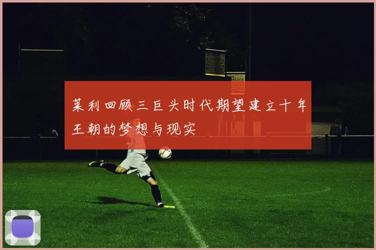 莱利回顾三巨头时代期望建立十年王朝的梦想与现实