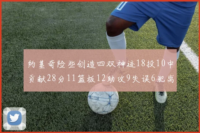 约基奇险些创造四双神迹18投10中贡献28分11篮板12助攻9失误6犯离场
