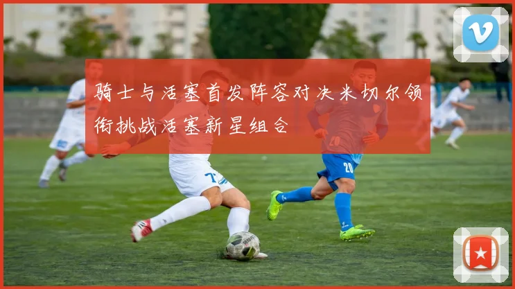 骑士与活塞首发阵容对决米切尔领衔挑战活塞新星组合