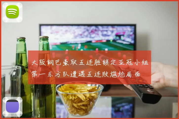 大阪钢巴豪取五连胜锁定亚冠小组第一东方队遭遇五连败尴尬局面