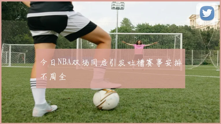 今日NBA双场同启引发吐槽赛事安排不周全