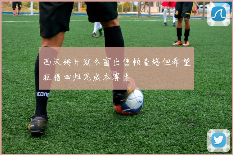 西汉姆计划冬窗出售帕奎塔但希望租借回归完成本赛季