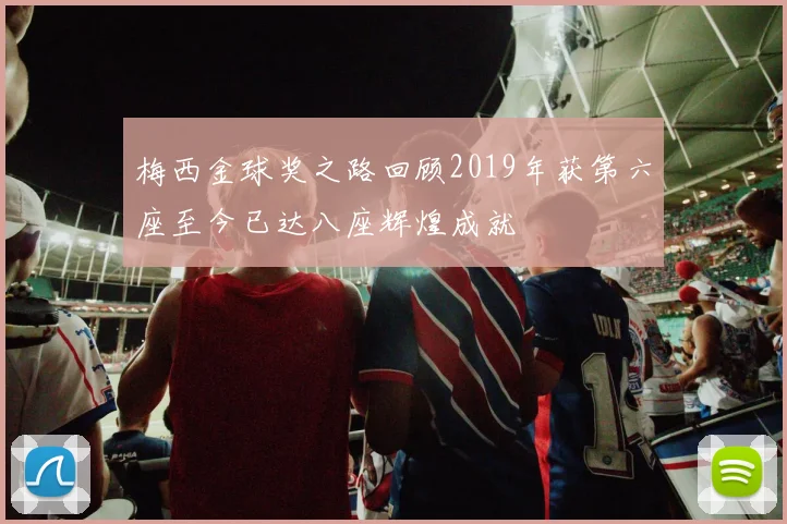 梅西金球奖之路回顾2019年获第六座至今已达八座辉煌成就