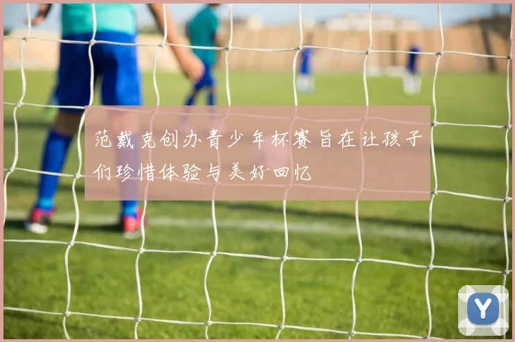 范戴克创办青少年杯赛旨在让孩子们珍惜体验与美好回忆