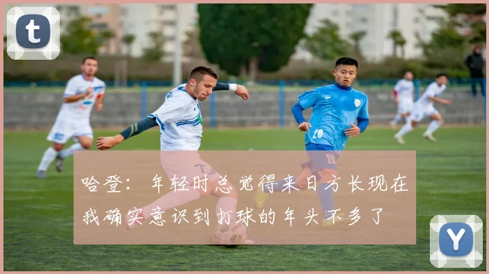 哈登:年轻时总觉得来日方长现在我确实意识到打球的年头不多了