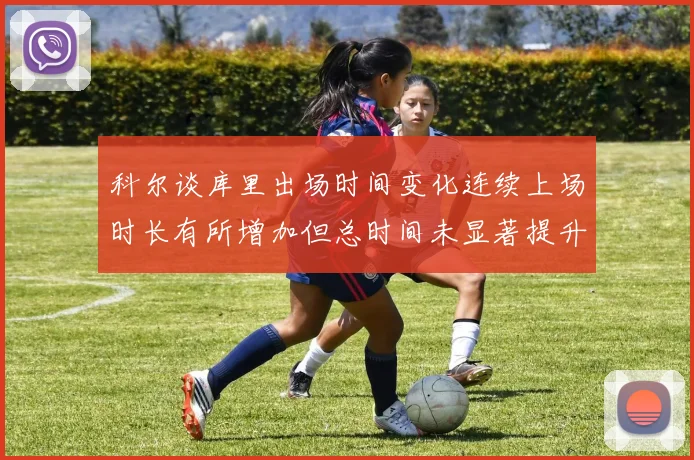 科尔谈库里出场时间变化连续上场时长有所增加但总时间未显著提升