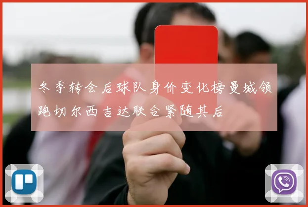 冬季转会后球队身价变化榜曼城领跑切尔西吉达联合紧随其后