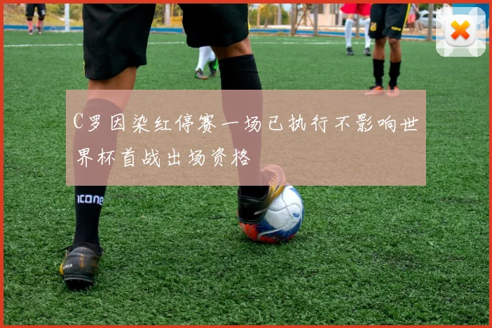 C罗因染红停赛一场已执行不影响世界杯首战出场资格
