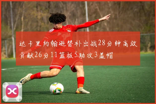 达卡里约翰逊替补出战28分钟高效贡献26分11篮板5助攻3盖帽