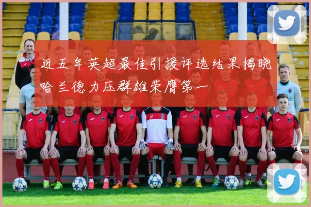 近五年英超最佳引援评选结果揭晓哈兰德力压群雄荣膺第一