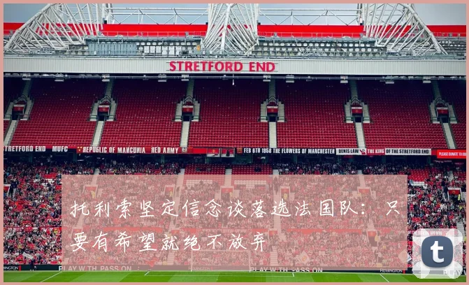 托利索坚定信念谈落选法国队：只要有希望就绝不放弃