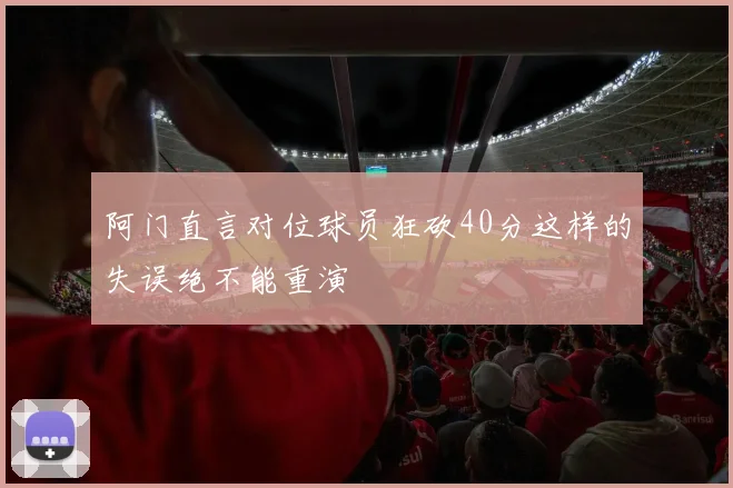 阿门直言对位球员狂砍40分这样的失误绝不能重演