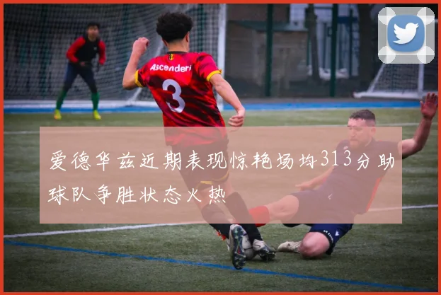 爱德华兹近期表现惊艳场均313分助球队争胜状态火热