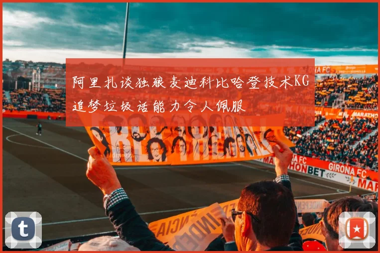 阿里扎谈独狼麦迪科比哈登技术KG追梦垃圾话能力令人佩服