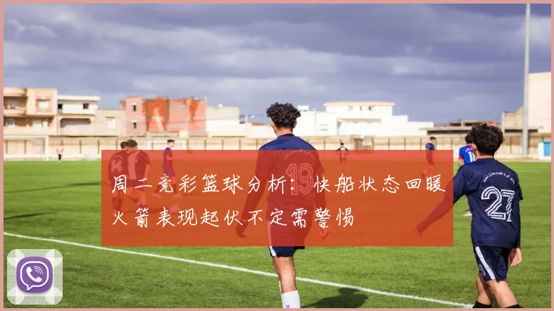 周二竞彩篮球分析：快船状态回暖火箭表现起伏不定需警惕