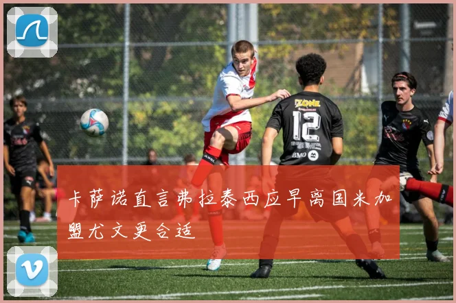 卡萨诺直言弗拉泰西应早离国米加盟尤文更合适